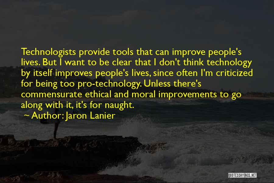 Jaron Lanier Quotes: Technologists Provide Tools That Can Improve People's Lives. But I Want To Be Clear That I Don't Think Technology By