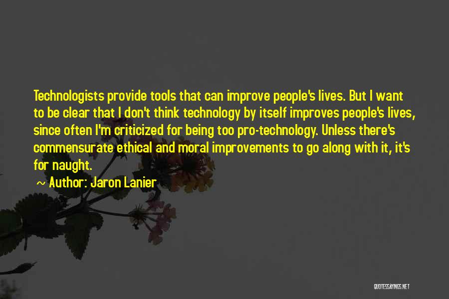 Jaron Lanier Quotes: Technologists Provide Tools That Can Improve People's Lives. But I Want To Be Clear That I Don't Think Technology By
