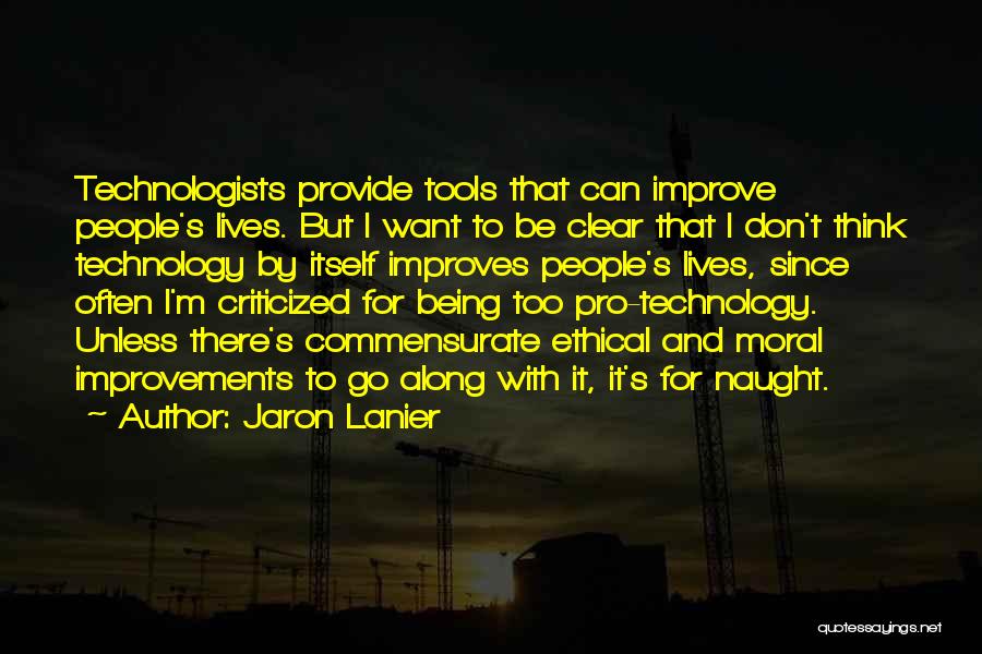 Jaron Lanier Quotes: Technologists Provide Tools That Can Improve People's Lives. But I Want To Be Clear That I Don't Think Technology By