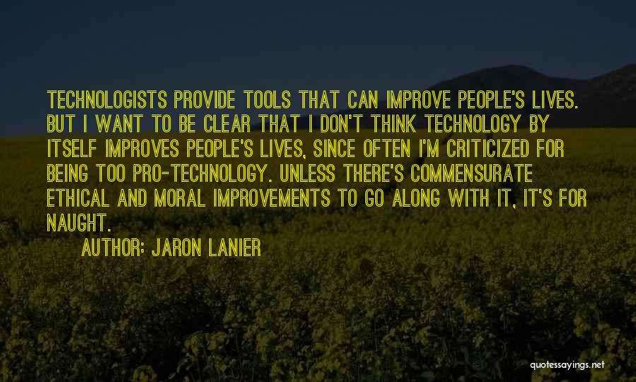 Jaron Lanier Quotes: Technologists Provide Tools That Can Improve People's Lives. But I Want To Be Clear That I Don't Think Technology By