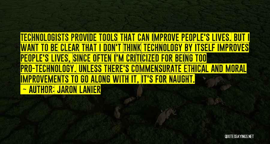 Jaron Lanier Quotes: Technologists Provide Tools That Can Improve People's Lives. But I Want To Be Clear That I Don't Think Technology By