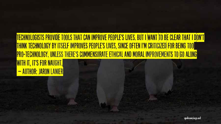 Jaron Lanier Quotes: Technologists Provide Tools That Can Improve People's Lives. But I Want To Be Clear That I Don't Think Technology By