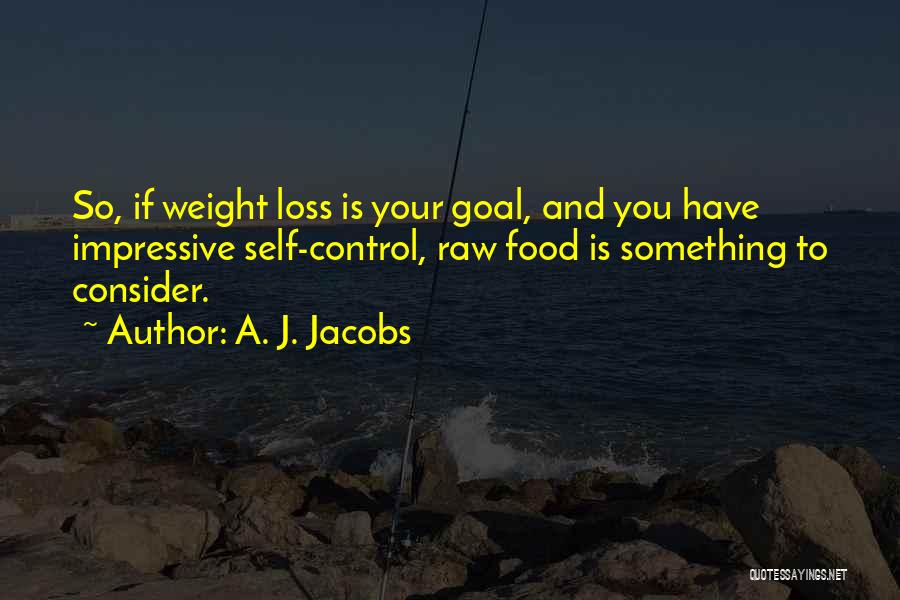 A. J. Jacobs Quotes: So, If Weight Loss Is Your Goal, And You Have Impressive Self-control, Raw Food Is Something To Consider.