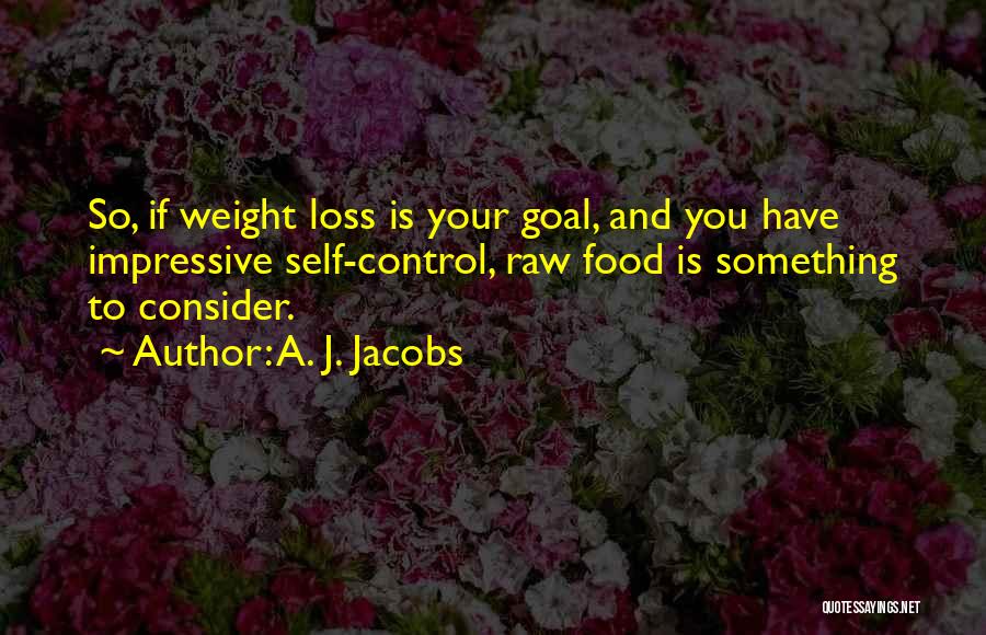 A. J. Jacobs Quotes: So, If Weight Loss Is Your Goal, And You Have Impressive Self-control, Raw Food Is Something To Consider.