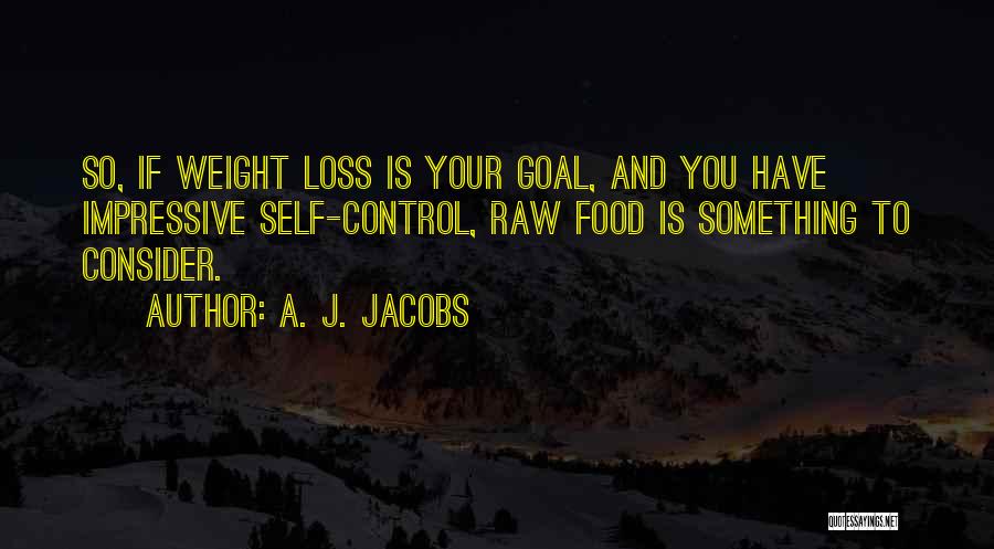 A. J. Jacobs Quotes: So, If Weight Loss Is Your Goal, And You Have Impressive Self-control, Raw Food Is Something To Consider.