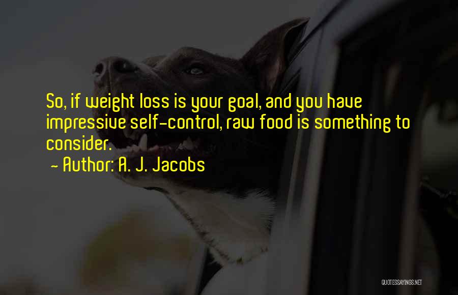 A. J. Jacobs Quotes: So, If Weight Loss Is Your Goal, And You Have Impressive Self-control, Raw Food Is Something To Consider.