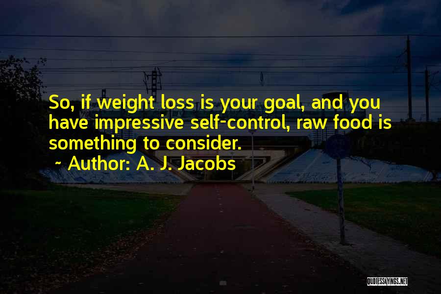 A. J. Jacobs Quotes: So, If Weight Loss Is Your Goal, And You Have Impressive Self-control, Raw Food Is Something To Consider.