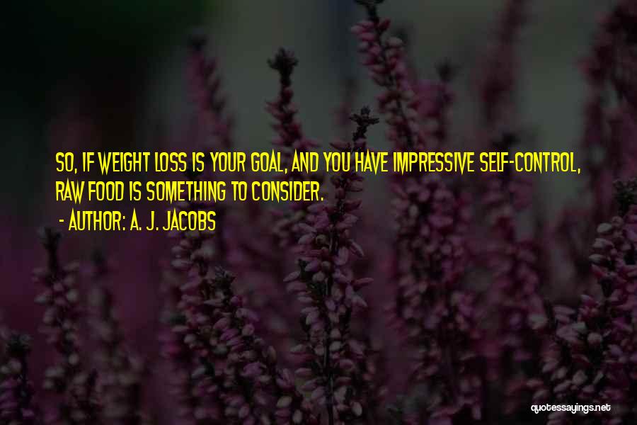 A. J. Jacobs Quotes: So, If Weight Loss Is Your Goal, And You Have Impressive Self-control, Raw Food Is Something To Consider.