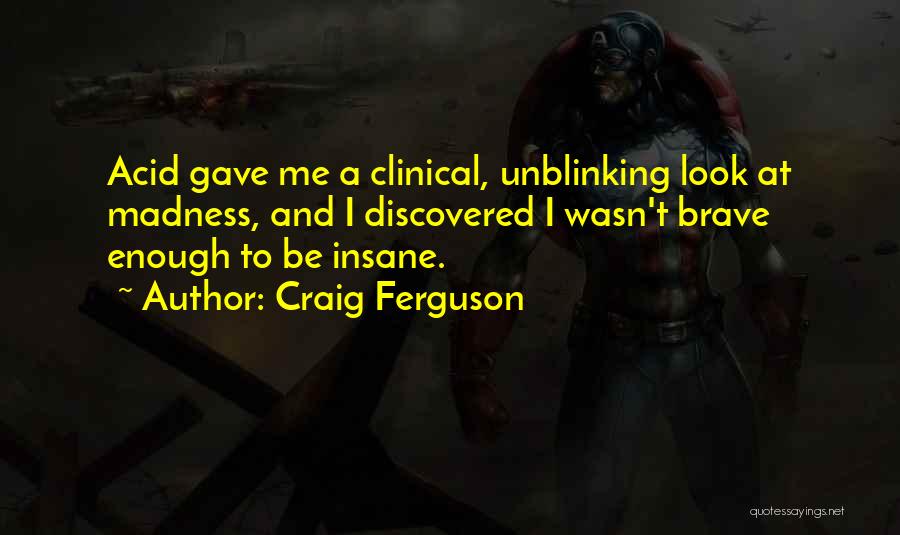 Craig Ferguson Quotes: Acid Gave Me A Clinical, Unblinking Look At Madness, And I Discovered I Wasn't Brave Enough To Be Insane.