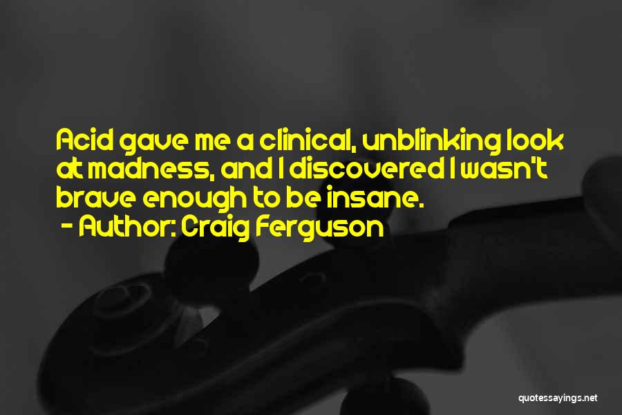 Craig Ferguson Quotes: Acid Gave Me A Clinical, Unblinking Look At Madness, And I Discovered I Wasn't Brave Enough To Be Insane.