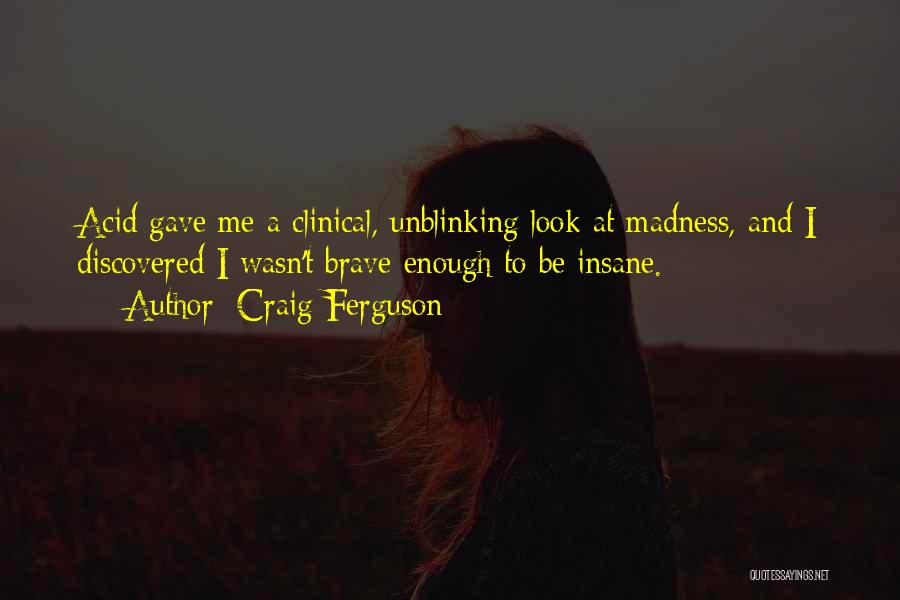 Craig Ferguson Quotes: Acid Gave Me A Clinical, Unblinking Look At Madness, And I Discovered I Wasn't Brave Enough To Be Insane.