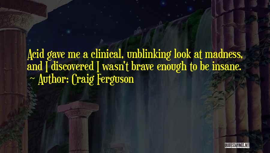 Craig Ferguson Quotes: Acid Gave Me A Clinical, Unblinking Look At Madness, And I Discovered I Wasn't Brave Enough To Be Insane.