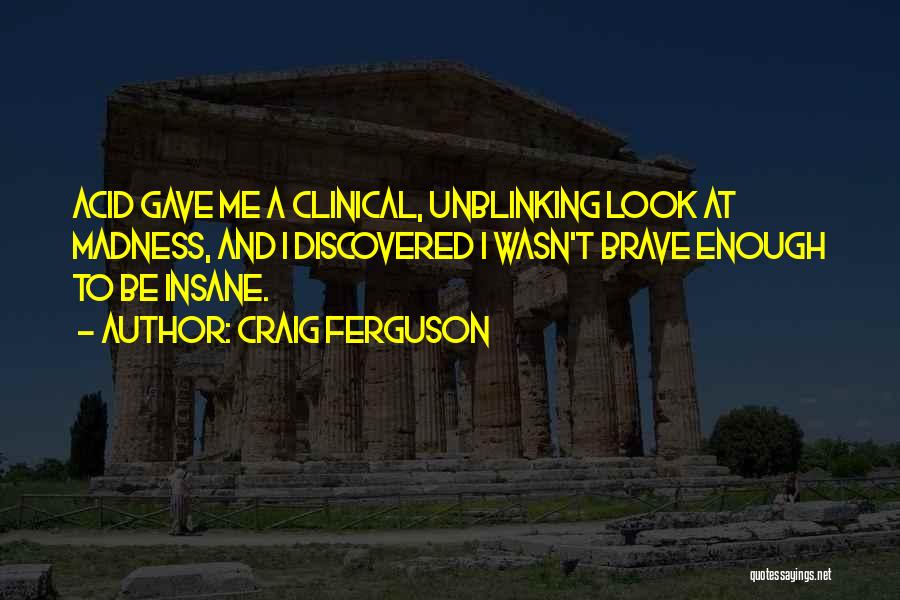 Craig Ferguson Quotes: Acid Gave Me A Clinical, Unblinking Look At Madness, And I Discovered I Wasn't Brave Enough To Be Insane.