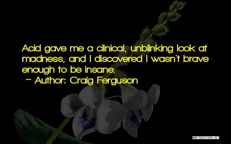 Craig Ferguson Quotes: Acid Gave Me A Clinical, Unblinking Look At Madness, And I Discovered I Wasn't Brave Enough To Be Insane.