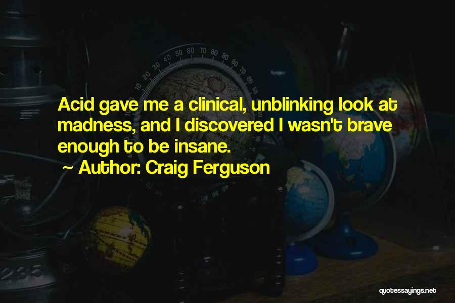 Craig Ferguson Quotes: Acid Gave Me A Clinical, Unblinking Look At Madness, And I Discovered I Wasn't Brave Enough To Be Insane.