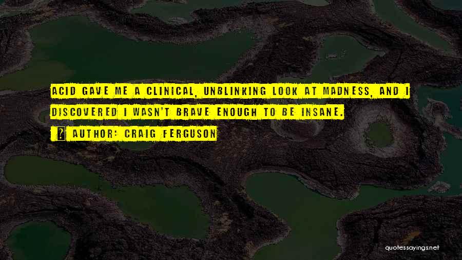 Craig Ferguson Quotes: Acid Gave Me A Clinical, Unblinking Look At Madness, And I Discovered I Wasn't Brave Enough To Be Insane.