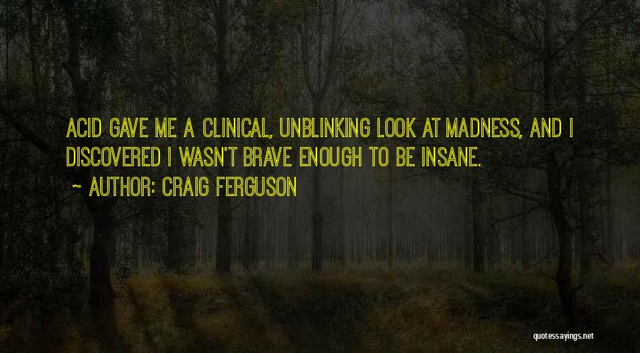 Craig Ferguson Quotes: Acid Gave Me A Clinical, Unblinking Look At Madness, And I Discovered I Wasn't Brave Enough To Be Insane.