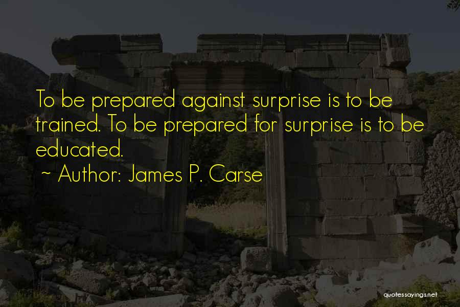 James P. Carse Quotes: To Be Prepared Against Surprise Is To Be Trained. To Be Prepared For Surprise Is To Be Educated.