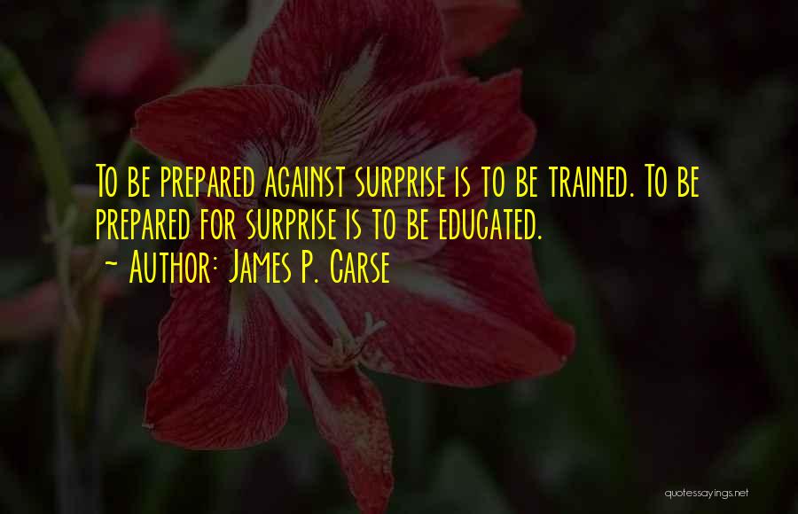 James P. Carse Quotes: To Be Prepared Against Surprise Is To Be Trained. To Be Prepared For Surprise Is To Be Educated.