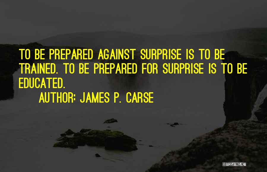 James P. Carse Quotes: To Be Prepared Against Surprise Is To Be Trained. To Be Prepared For Surprise Is To Be Educated.