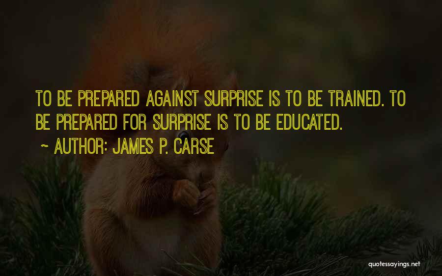 James P. Carse Quotes: To Be Prepared Against Surprise Is To Be Trained. To Be Prepared For Surprise Is To Be Educated.