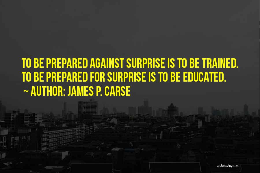 James P. Carse Quotes: To Be Prepared Against Surprise Is To Be Trained. To Be Prepared For Surprise Is To Be Educated.