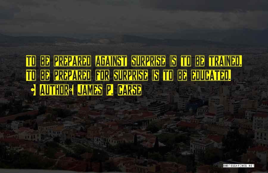 James P. Carse Quotes: To Be Prepared Against Surprise Is To Be Trained. To Be Prepared For Surprise Is To Be Educated.