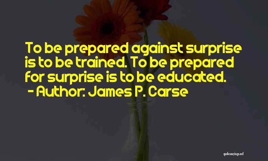 James P. Carse Quotes: To Be Prepared Against Surprise Is To Be Trained. To Be Prepared For Surprise Is To Be Educated.