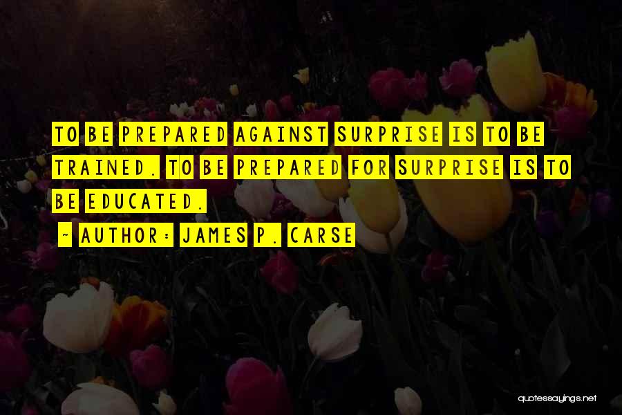 James P. Carse Quotes: To Be Prepared Against Surprise Is To Be Trained. To Be Prepared For Surprise Is To Be Educated.