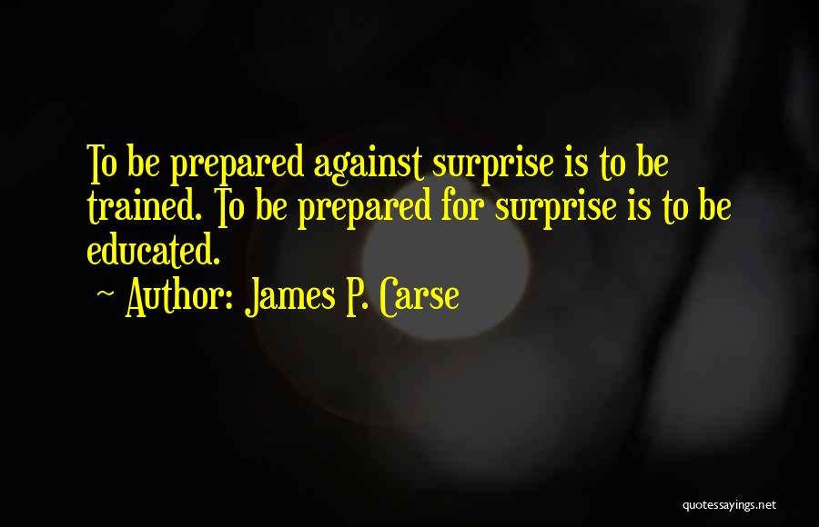 James P. Carse Quotes: To Be Prepared Against Surprise Is To Be Trained. To Be Prepared For Surprise Is To Be Educated.