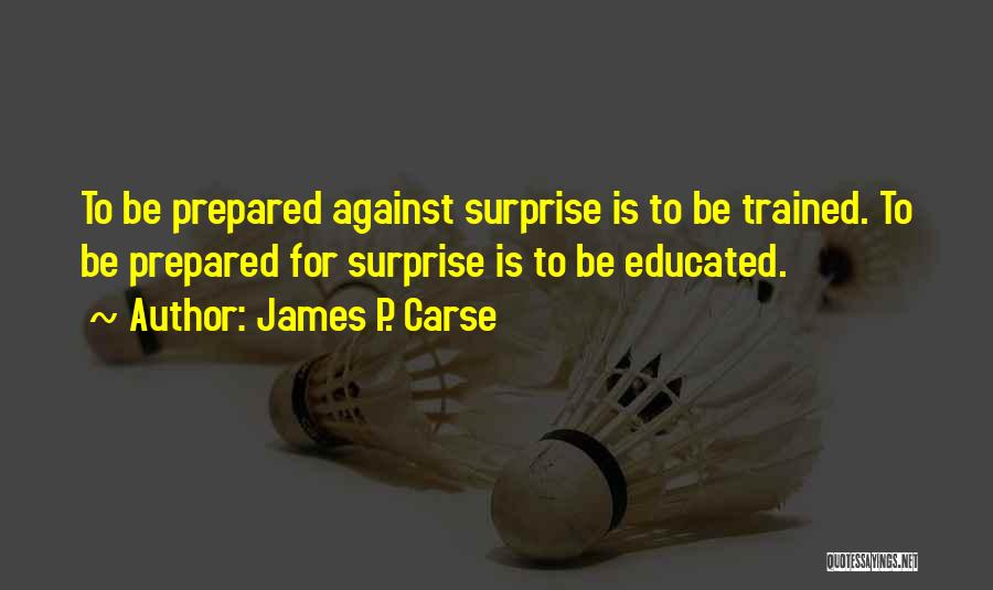 James P. Carse Quotes: To Be Prepared Against Surprise Is To Be Trained. To Be Prepared For Surprise Is To Be Educated.