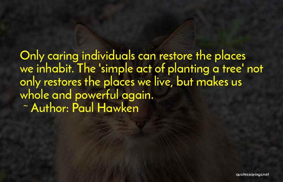 Paul Hawken Quotes: Only Caring Individuals Can Restore The Places We Inhabit. The 'simple Act Of Planting A Tree' Not Only Restores The