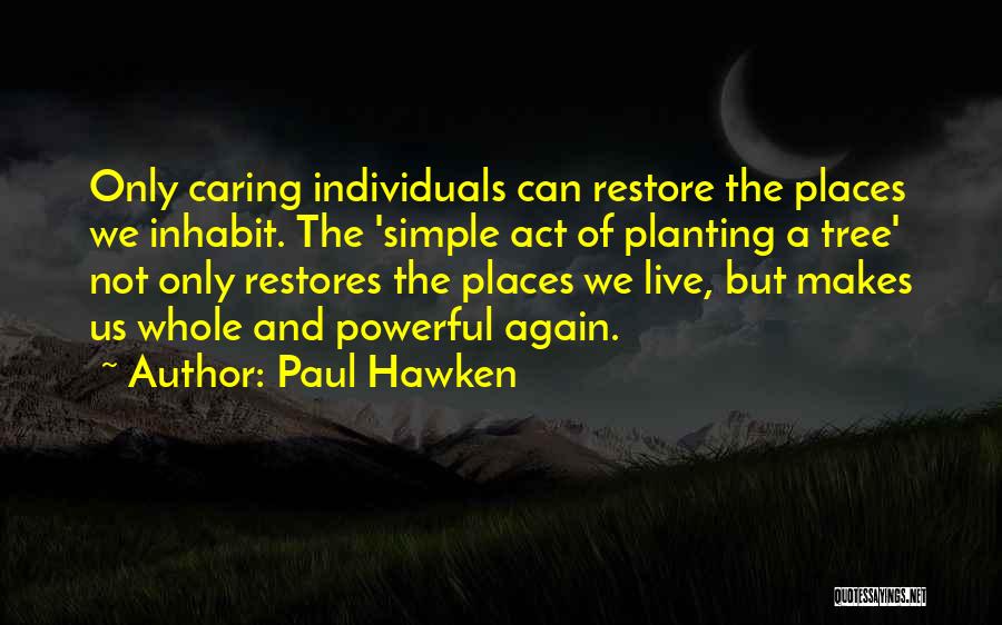 Paul Hawken Quotes: Only Caring Individuals Can Restore The Places We Inhabit. The 'simple Act Of Planting A Tree' Not Only Restores The