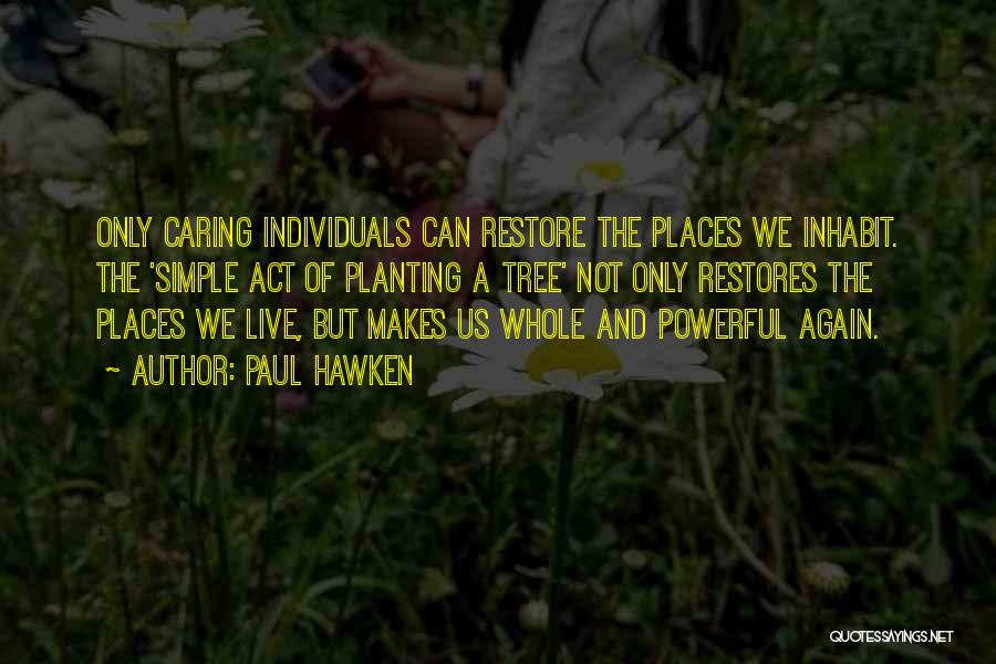 Paul Hawken Quotes: Only Caring Individuals Can Restore The Places We Inhabit. The 'simple Act Of Planting A Tree' Not Only Restores The