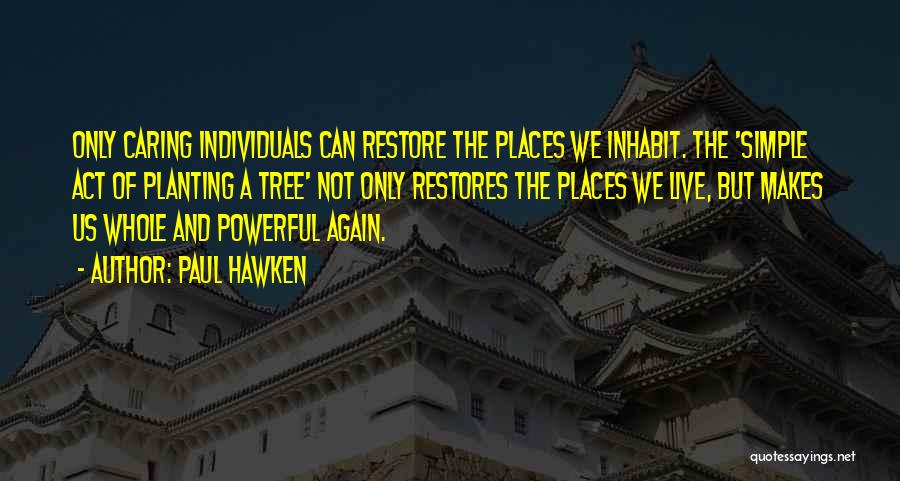 Paul Hawken Quotes: Only Caring Individuals Can Restore The Places We Inhabit. The 'simple Act Of Planting A Tree' Not Only Restores The