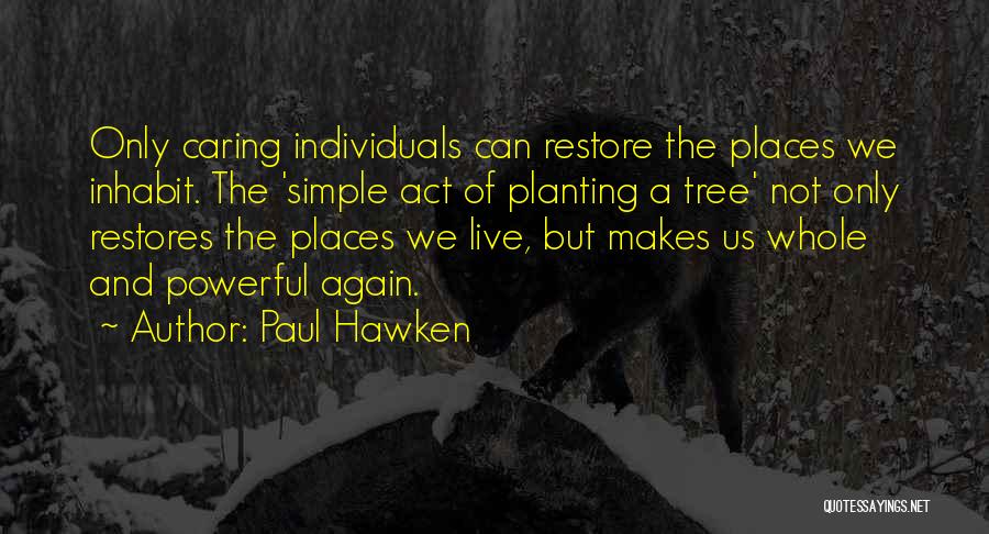 Paul Hawken Quotes: Only Caring Individuals Can Restore The Places We Inhabit. The 'simple Act Of Planting A Tree' Not Only Restores The