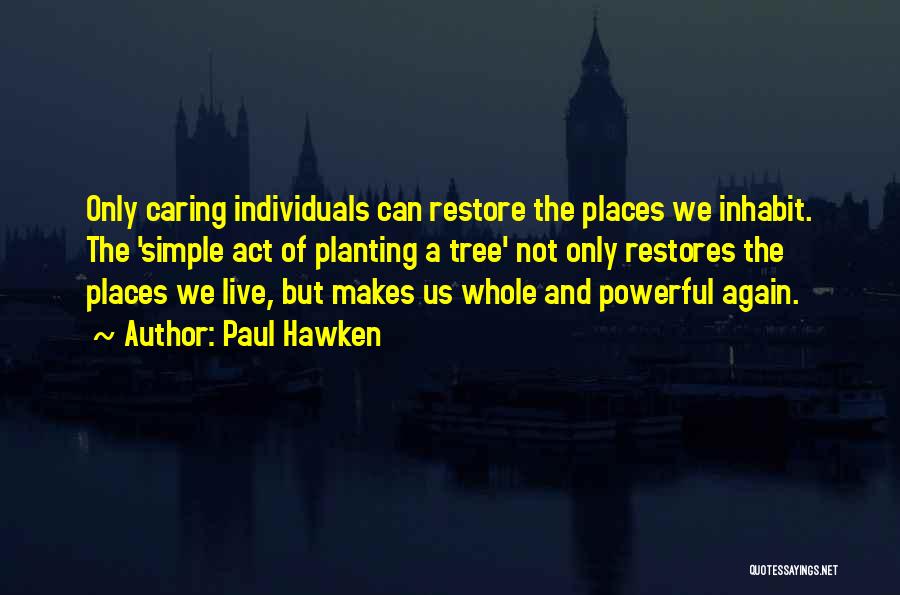 Paul Hawken Quotes: Only Caring Individuals Can Restore The Places We Inhabit. The 'simple Act Of Planting A Tree' Not Only Restores The