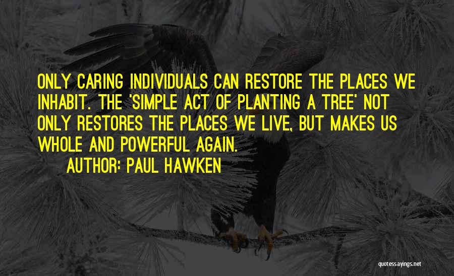 Paul Hawken Quotes: Only Caring Individuals Can Restore The Places We Inhabit. The 'simple Act Of Planting A Tree' Not Only Restores The