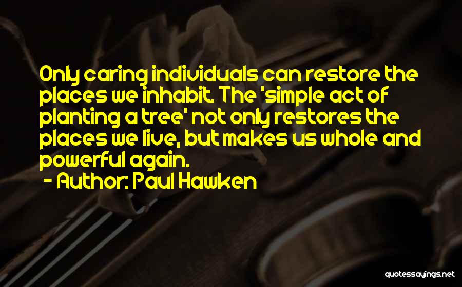 Paul Hawken Quotes: Only Caring Individuals Can Restore The Places We Inhabit. The 'simple Act Of Planting A Tree' Not Only Restores The