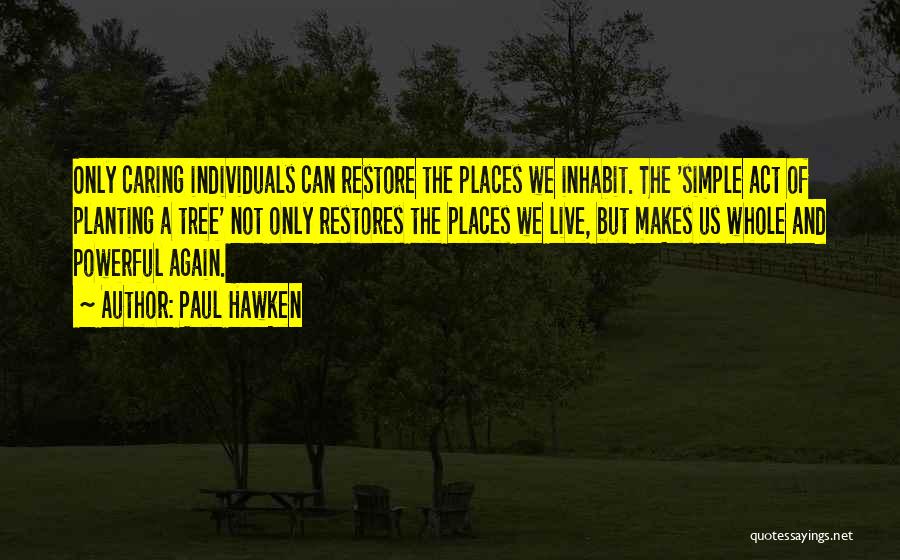 Paul Hawken Quotes: Only Caring Individuals Can Restore The Places We Inhabit. The 'simple Act Of Planting A Tree' Not Only Restores The