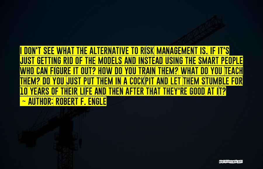 Robert F. Engle Quotes: I Don't See What The Alternative To Risk Management Is. If It's Just Getting Rid Of The Models And Instead