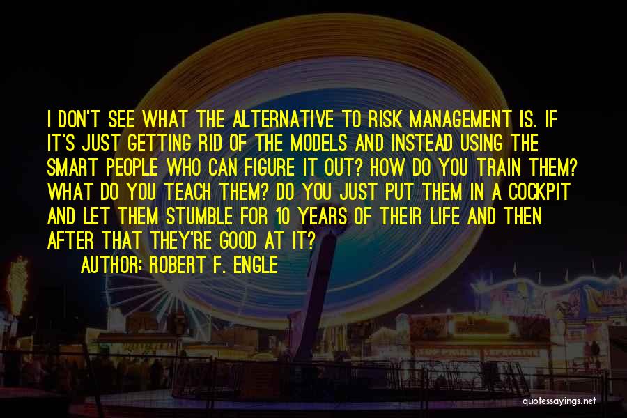 Robert F. Engle Quotes: I Don't See What The Alternative To Risk Management Is. If It's Just Getting Rid Of The Models And Instead