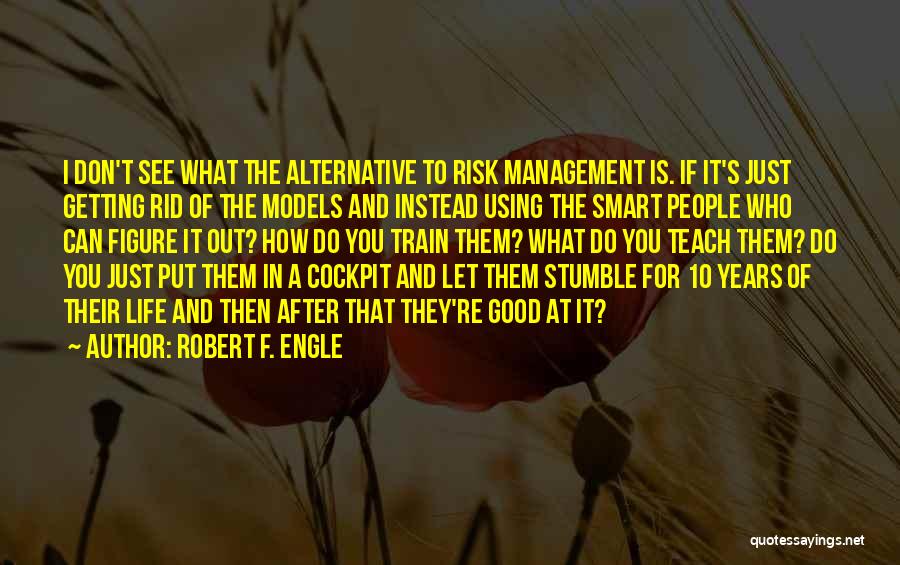 Robert F. Engle Quotes: I Don't See What The Alternative To Risk Management Is. If It's Just Getting Rid Of The Models And Instead