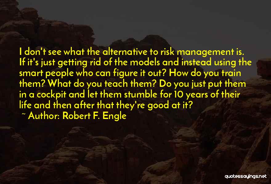 Robert F. Engle Quotes: I Don't See What The Alternative To Risk Management Is. If It's Just Getting Rid Of The Models And Instead