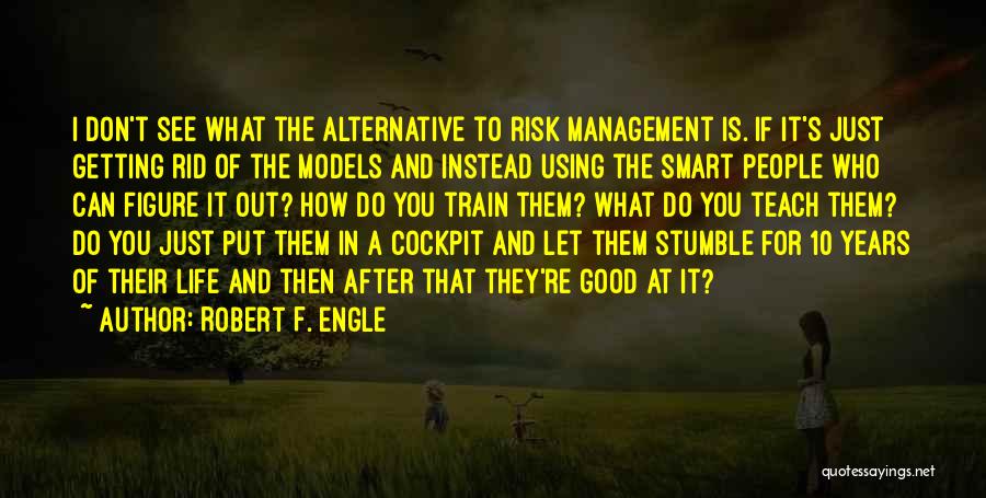 Robert F. Engle Quotes: I Don't See What The Alternative To Risk Management Is. If It's Just Getting Rid Of The Models And Instead