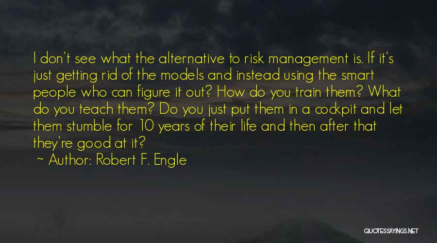 Robert F. Engle Quotes: I Don't See What The Alternative To Risk Management Is. If It's Just Getting Rid Of The Models And Instead