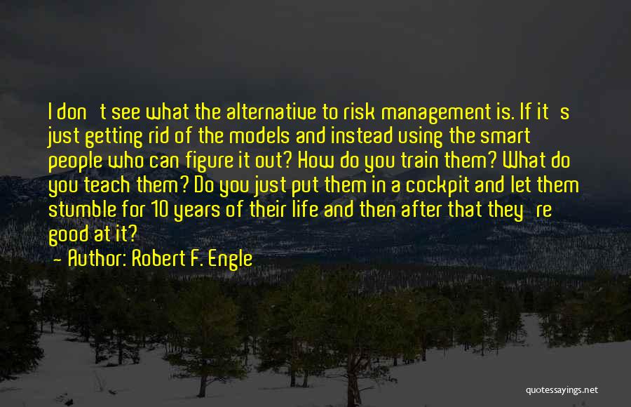 Robert F. Engle Quotes: I Don't See What The Alternative To Risk Management Is. If It's Just Getting Rid Of The Models And Instead