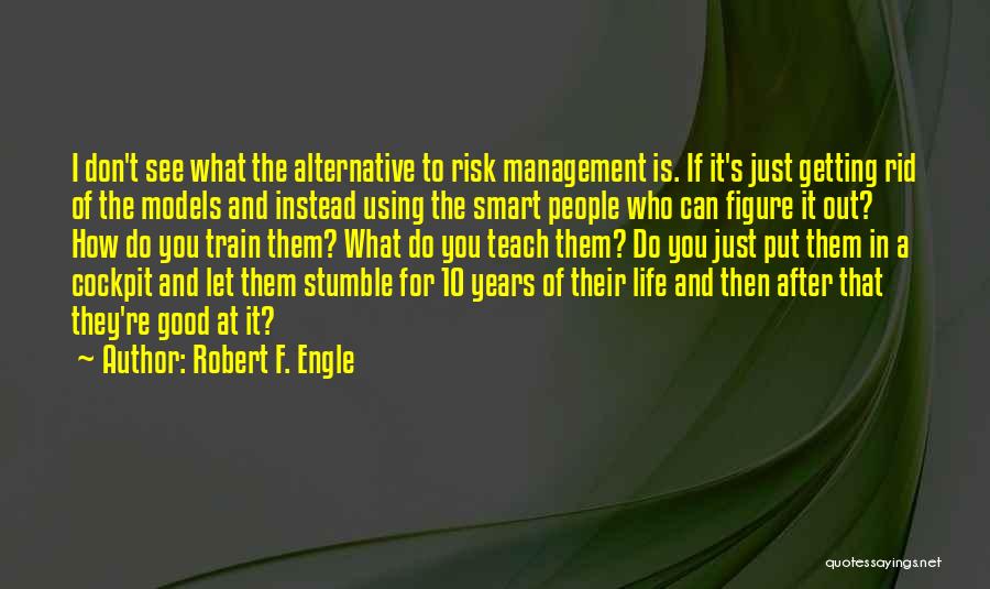 Robert F. Engle Quotes: I Don't See What The Alternative To Risk Management Is. If It's Just Getting Rid Of The Models And Instead