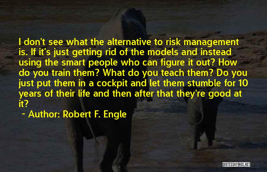 Robert F. Engle Quotes: I Don't See What The Alternative To Risk Management Is. If It's Just Getting Rid Of The Models And Instead