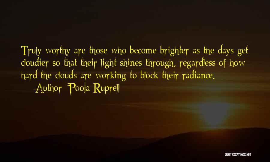 Pooja Ruprell Quotes: Truly Worthy Are Those Who Become Brighter As The Days Get Cloudier So That Their Light Shines Through, Regardless Of